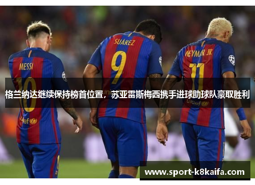 格兰纳达继续保持榜首位置，苏亚雷斯梅西携手进球助球队豪取胜利