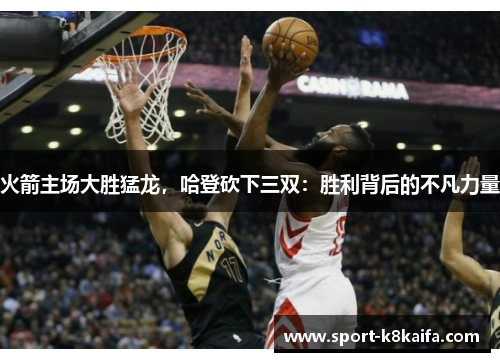 火箭主场大胜猛龙，哈登砍下三双：胜利背后的不凡力量