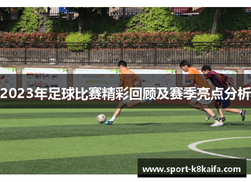 2023年足球比赛精彩回顾及赛季亮点分析