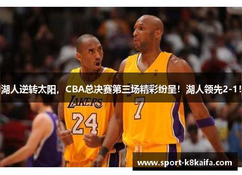 湖人逆转太阳，CBA总决赛第三场精彩纷呈！湖人领先2-1！
